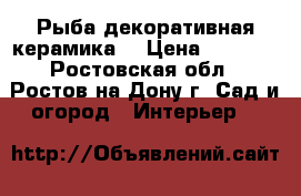 Рыба декоративная керамика  › Цена ­ 7 000 - Ростовская обл., Ростов-на-Дону г. Сад и огород » Интерьер   